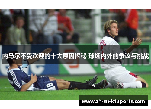 内马尔不受欢迎的十大原因揭秘 球场内外的争议与挑战