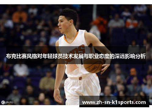 布克比赛风格对年轻球员技术发展与职业态度的深远影响分析 布克比赛风格对年轻球员技术发展与职业态度的深远影响分析