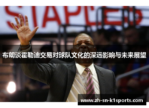 布朗谈霍勒迪交易对球队文化的深远影响与未来展望 布朗谈霍勒迪交易对球队文化的深远影响与未来展望