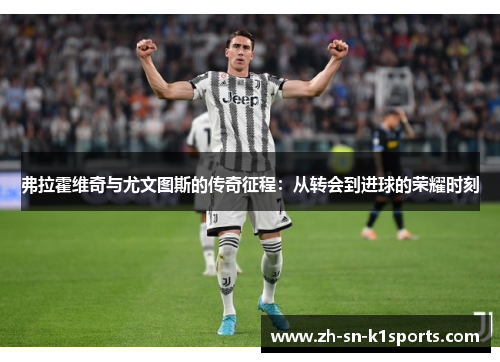 弗拉霍维奇与尤文图斯的传奇征程:从转会到进球的荣耀时刻 弗拉霍维奇与尤文图斯的传奇征程:从转会到进球的荣耀时刻