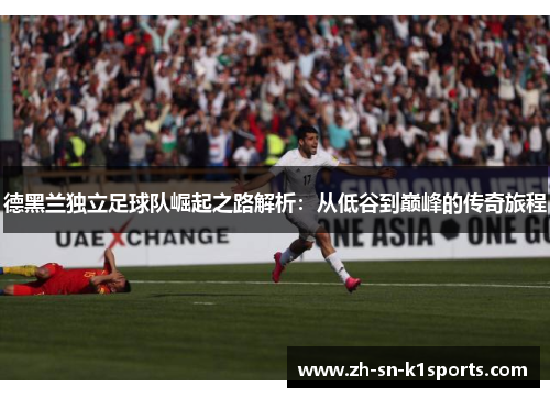 德黑兰独立足球队崛起之路解析:从低谷到巅峰的传奇旅程 德黑兰独立足球队崛起之路解析:从低谷到巅峰的传奇旅程