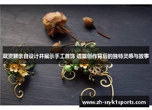 戴资颖亲自设计并展示手工首饰 透露创作背后的独特灵感与故事 戴资颖亲自设计并展示手工首饰 透露创作背后的独特灵感与故事