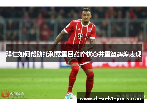 拜仁如何帮助托利索重回巅峰状态并重塑辉煌表现 拜仁如何帮助托利索重回巅峰状态并重塑辉煌表现