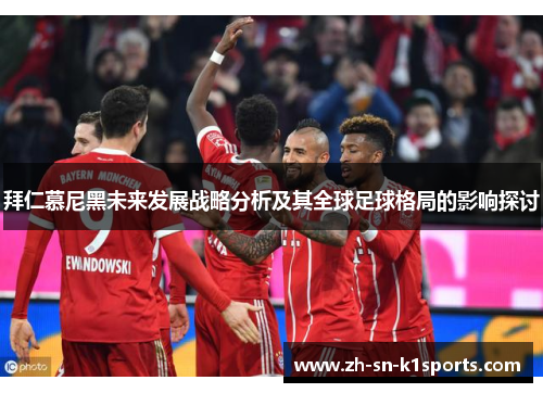 拜仁慕尼黑未来发展战略分析及其全球足球格局的影响探讨 拜仁慕尼黑未来发展战略分析及其全球足球格局的影响探讨
