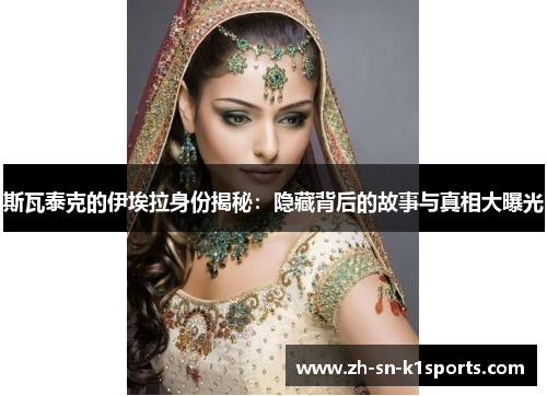 斯瓦泰克的伊埃拉身份揭秘:隐藏背后的故事与真相大曝光 斯瓦泰克的伊埃拉身份揭秘:隐藏背后的故事与真相大曝光