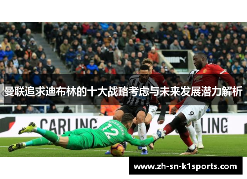曼联追求迪布林的十大战略考虑与未来发展潜力解析 曼联追求迪布林的十大战略考虑与未来发展潜力解析