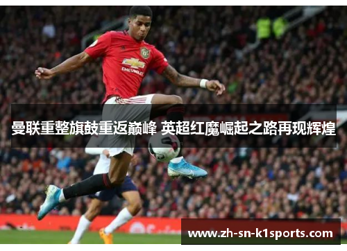 曼联重整旗鼓重返巅峰 英超红魔崛起之路再现辉煌 曼联重整旗鼓重返巅峰 英超红魔崛起之路再现辉煌