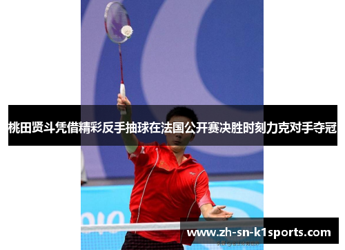 桃田贤斗凭借精彩反手抽球在法国公开赛决胜时刻力克对手夺冠 桃田贤斗凭借精彩反手抽球在法国公开赛决胜时刻力克对手夺冠