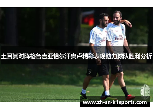 土耳其对阵格鲁吉亚恰尔汗奥卢精彩表现助力球队胜利分析 土耳其对阵格鲁吉亚恰尔汗奥卢精彩表现助力球队胜利分析