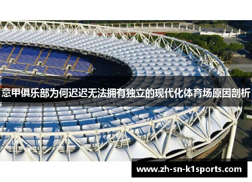 意甲俱乐部为何迟迟无法拥有独立的现代化体育场原因剖析 意甲俱乐部为何迟迟无法拥有独立的现代化体育场原因剖析