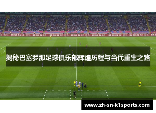 揭秘巴塞罗那足球俱乐部辉煌历程与当代重生之路 揭秘巴塞罗那足球俱乐部辉煌历程与当代重生之路