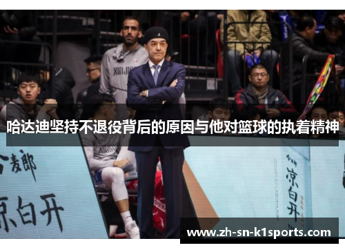 哈达迪坚持不退役背后的原因与他对篮球的执着精神