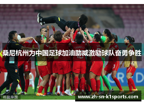 桑尼杭州为中国足球加油助威激励球队奋勇争胜