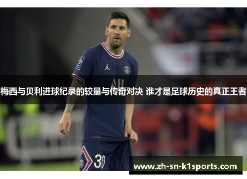 梅西与贝利进球纪录的较量与传奇对决 谁才是足球历史的真正王者 梅西与贝利进球纪录的较量与传奇对决 谁才是足球历史的真正王者