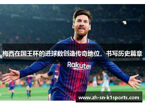 梅西在国王杯的进球数创造传奇地位,书写历史篇章 梅西在国王杯的进球数创造传奇地位,书写历史篇章