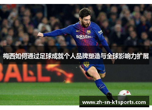 梅西如何通过足球成就个人品牌塑造与全球影响力扩展