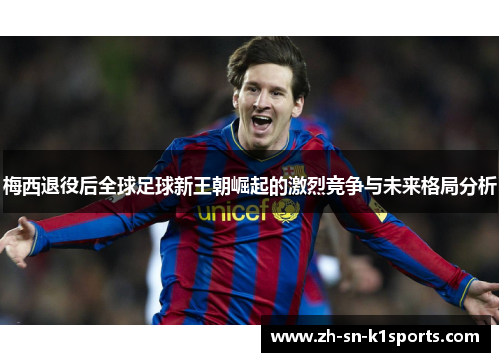 梅西退役后全球足球新王朝崛起的激烈竞争与未来格局分析 梅西退役后全球足球新王朝崛起的激烈竞争与未来格局分析