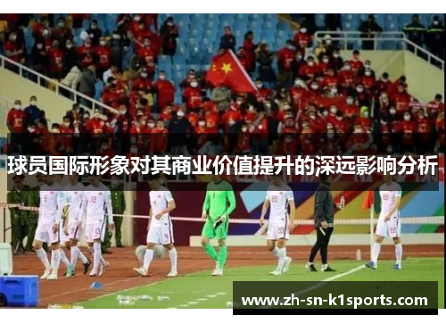 球员国际形象对其商业价值提升的深远影响分析