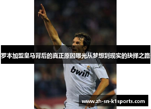 罗本加盟皇马背后的真正原因曝光从梦想到现实的抉择之路