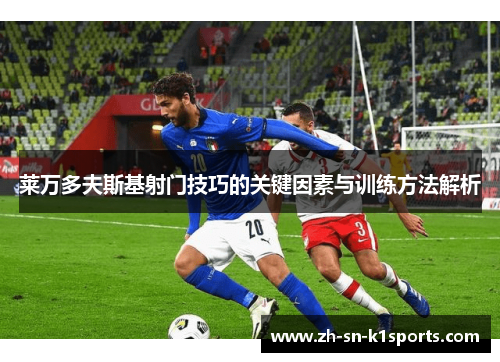 莱万多夫斯基射门技巧的关键因素与训练方法解析