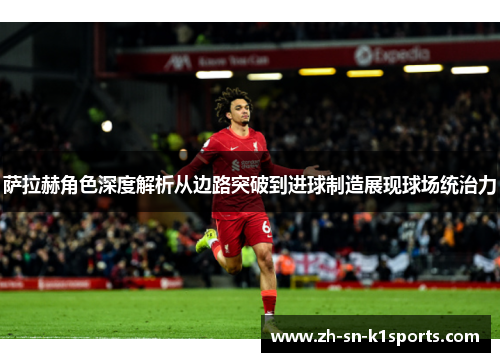 萨拉赫角色深度解析从边路突破到进球制造展现球场统治力