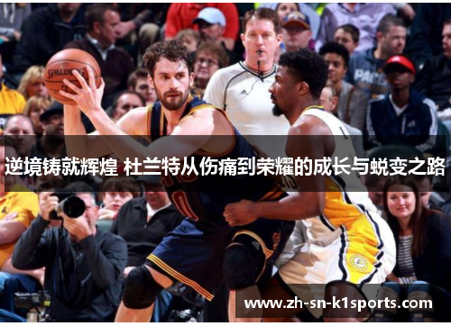 逆境铸就辉煌 杜兰特从伤痛到荣耀的成长与蜕变之路