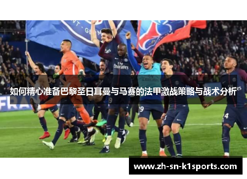 如何精心准备巴黎圣日耳曼与马赛的法甲激战策略与战术分析