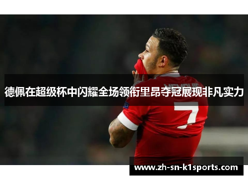 德佩在超级杯中闪耀全场领衔里昂夺冠展现非凡实力