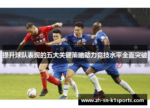 提升球队表现的五大关键策略助力竞技水平全面突破
