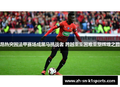 昂热突围法甲赛场成黑马挑战者 跨越重重困难重塑辉煌之路