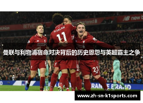 曼联与利物浦宿命对决背后的历史恩怨与英超霸主之争
