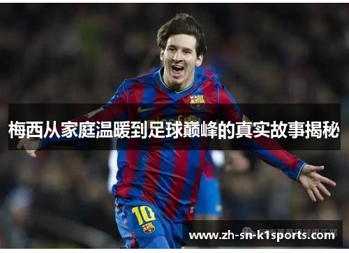 梅西从家庭温暖到足球巅峰的真实故事揭秘