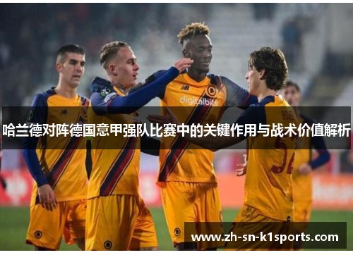 哈兰德对阵德国意甲强队比赛中的关键作用与战术价值解析