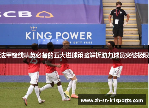 法甲锋线精英必备的五大进球策略解析助力球员突破极限 法甲锋线精英必备的五大进球策略解析助力球员突破极限