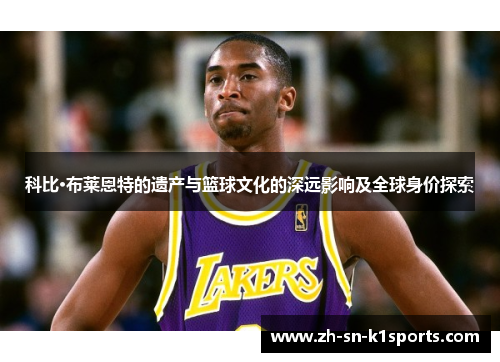 科比·布莱恩特的遗产与篮球文化的深远影响及全球身价探索
