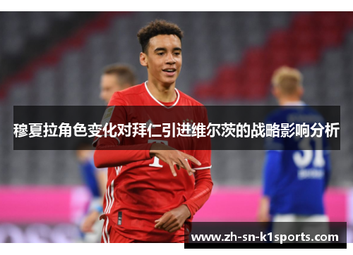 穆夏拉角色变化对拜仁引进维尔茨的战略影响分析 穆夏拉角色变化对拜仁引进维尔茨的战略影响分析