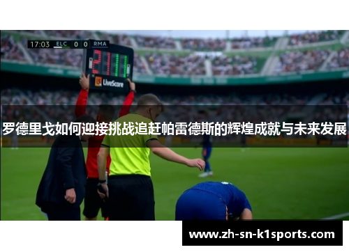 罗德里戈如何迎接挑战追赶帕雷德斯的辉煌成就与未来发展 罗德里戈如何迎接挑战追赶帕雷德斯的辉煌成就与未来发展