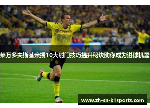 莱万多夫斯基亲授10大射门技巧提升秘诀助你成为进球机器