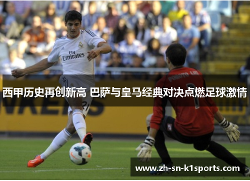 西甲历史再创新高 巴萨与皇马经典对决点燃足球激情