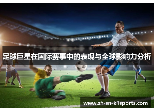 足球巨星在国际赛事中的表现与全球影响力分析