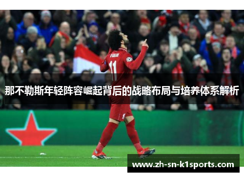 那不勒斯年轻阵容崛起背后的战略布局与培养体系解析 那不勒斯年轻阵容崛起背后的战略布局与培养体系解析