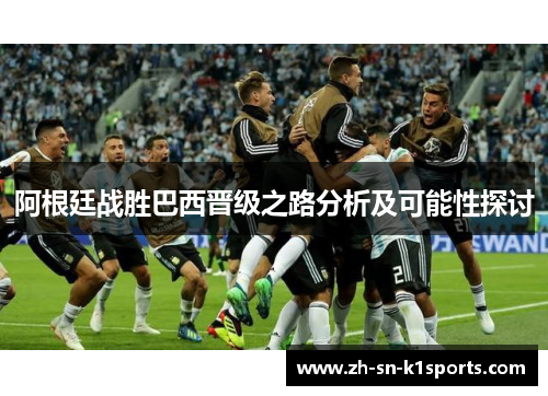 阿根廷战胜巴西晋级之路分析及可能性探讨 阿根廷战胜巴西晋级之路分析及可能性探讨