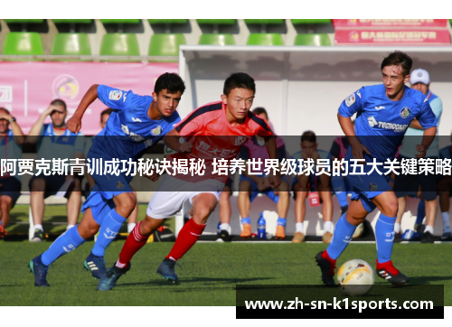 阿贾克斯青训成功秘诀揭秘 培养世界级球员的五大关键策略